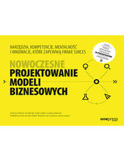 Nowoczesne projektowanie modeli biznesowych. Narzędzia, kompetencje, mentalność i innowacje, które zapewnią firmie sukces